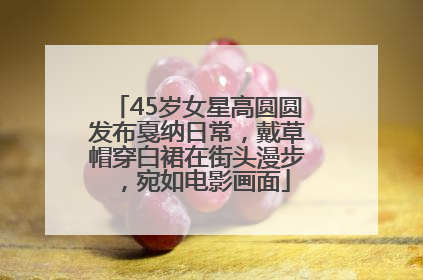 45岁女星高圆圆发布戛纳日常，戴草帽穿白裙在街头漫步，宛如电影画面