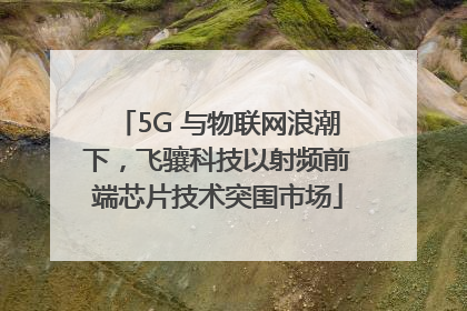 5G 与物联网浪潮下，飞骧科技以射频前端芯片技术突围市场