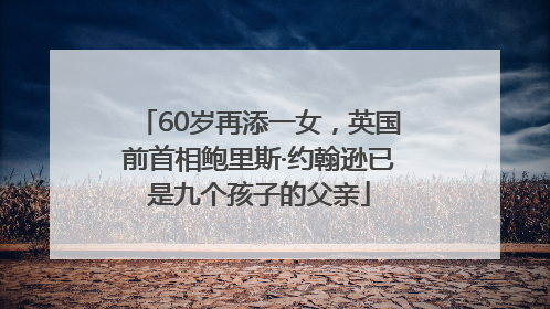 60岁再添一女，英国前首相鲍里斯·约翰逊已是九个孩子的父亲
