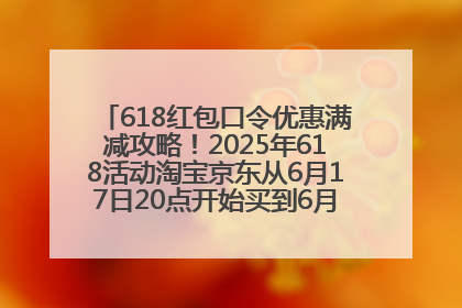 618红包口令优惠满减攻略！2025年618活动淘宝京东从6月17日20点开始买到6月18日最便宜划算！