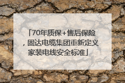70年质保+售后保险，固达电缆集团重新定义家装电线安全标准