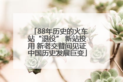 88年历史的火车站“退役” 新站投用 新老交替间见证中国历史发展巨变