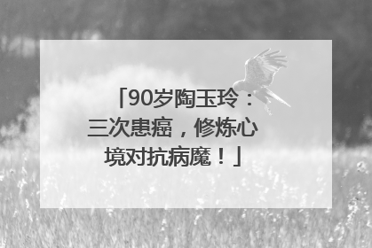 90岁陶玉玲：三次患癌，修炼心境对抗病魔！