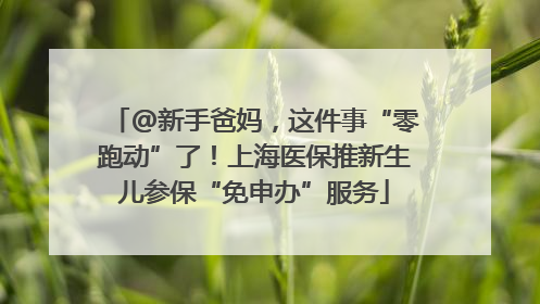 @新手爸妈，这件事“零跑动”了！上海医保推新生儿参保“免申办”服务