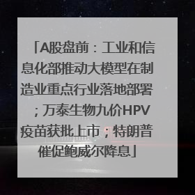 A股盘前：工业和信息化部推动大模型在制造业重点行业落地部署；万泰生物九价HPV疫苗获批上市；特朗普催促鲍威尔降息