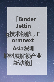 Binder Jetting技术领航，Formnext Asia深圳增材展解锁产业新动能