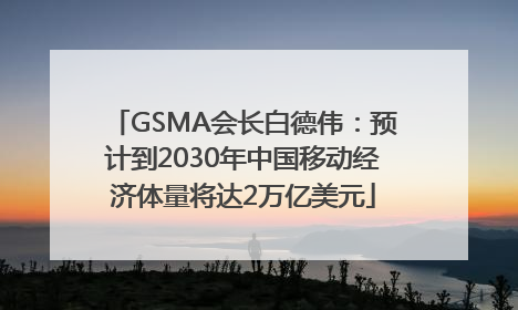 GSMA会长白德伟：预计到2030年中国移动经济体量将达2万亿美元
