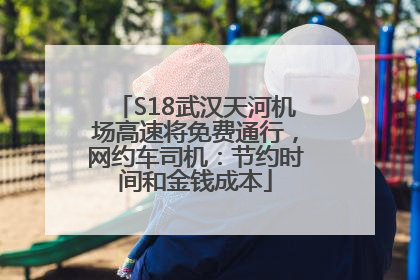 S18武汉天河机场高速将免费通行，网约车司机：节约时间和金钱成本